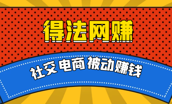 得法网赚教程：社交电商被动躺赚月入20000+